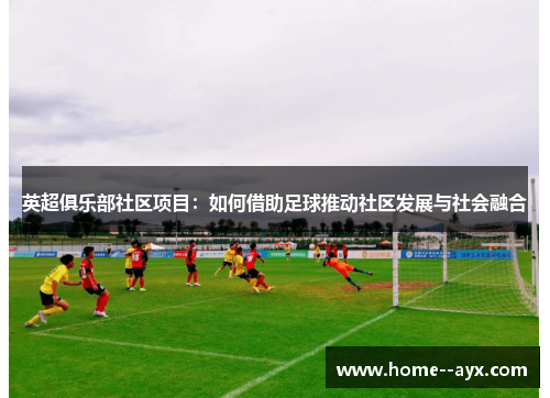 英超俱乐部社区项目：如何借助足球推动社区发展与社会融合
