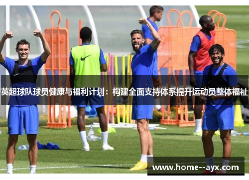 英超球队球员健康与福利计划:构建全面支持体系提升运动员整体福祉 英超球队球员健康与福利计划:构建全面支持体系提升运动员整体福祉