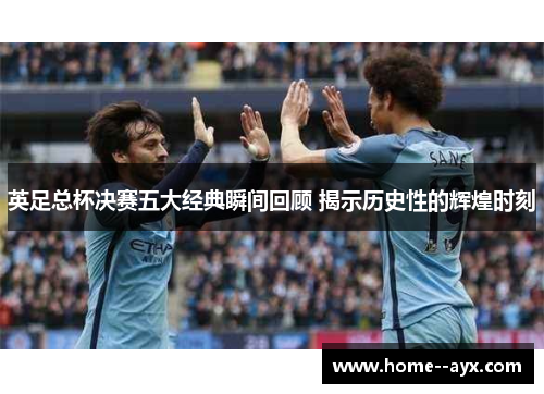 英足总杯决赛五大经典瞬间回顾 揭示历史性的辉煌时刻 英足总杯决赛五大经典瞬间回顾 揭示历史性的辉煌时刻
