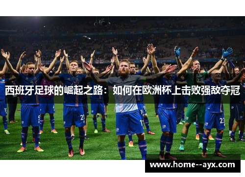 西班牙足球的崛起之路：如何在欧洲杯上击败强敌夺冠