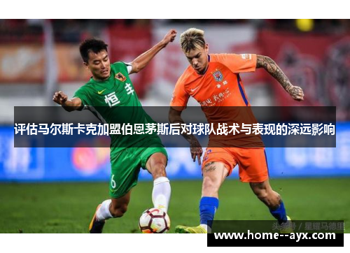 评估马尔斯卡克加盟伯恩茅斯后对球队战术与表现的深远影响