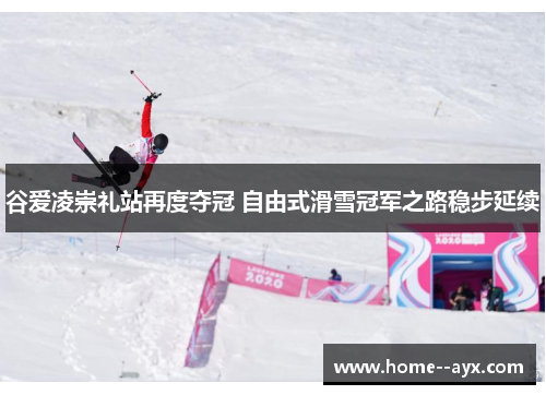 谷爱凌崇礼站再度夺冠 自由式滑雪冠军之路稳步延续