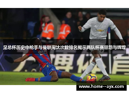 足总杯历史中枪手与曼联淘汰次数排名揭示两队杯赛恩怨与辉煌
