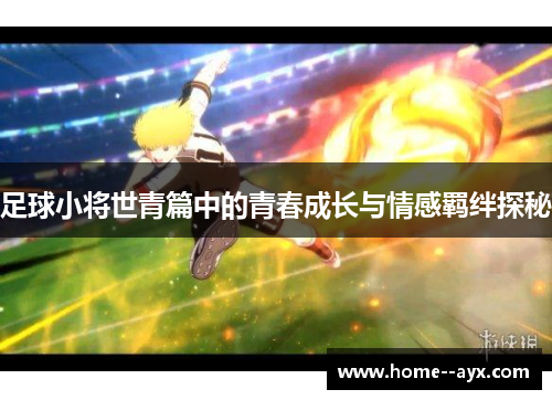 足球小将世青篇中的青春成长与情感羁绊探秘 足球小将世青篇中的青春成长与情感羁绊探秘