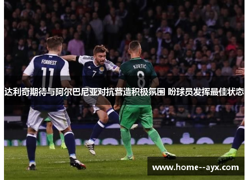 达利奇期待与阿尔巴尼亚对抗营造积极氛围 盼球员发挥最佳状态 达利奇期待与阿尔巴尼亚对抗营造积极氛围 盼球员发挥最佳状态