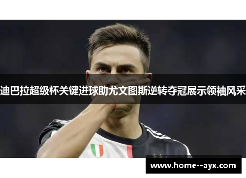 迪巴拉超级杯关键进球助尤文图斯逆转夺冠展示领袖风采