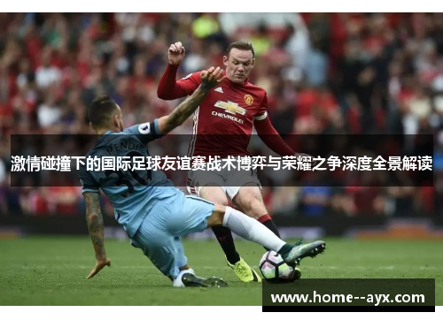 激情碰撞下的国际足球友谊赛战术博弈与荣耀之争深度全景解读