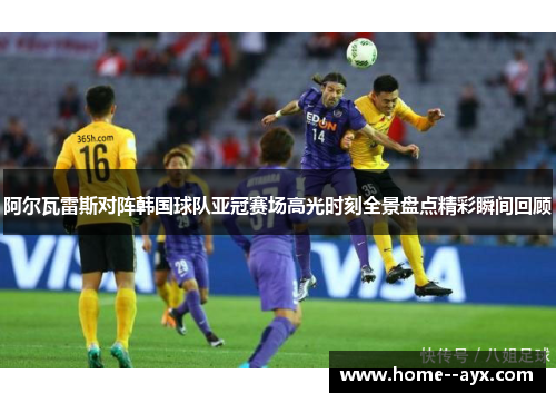 阿尔瓦雷斯对阵韩国球队亚冠赛场高光时刻全景盘点精彩瞬间回顾
