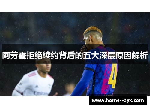 阿劳霍拒绝续约背后的五大深层原因解析 阿劳霍拒绝续约背后的五大深层原因解析