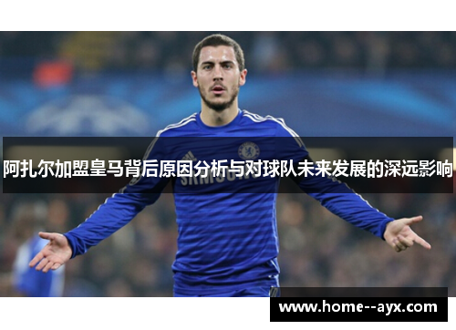 阿扎尔加盟皇马背后原因分析与对球队未来发展的深远影响