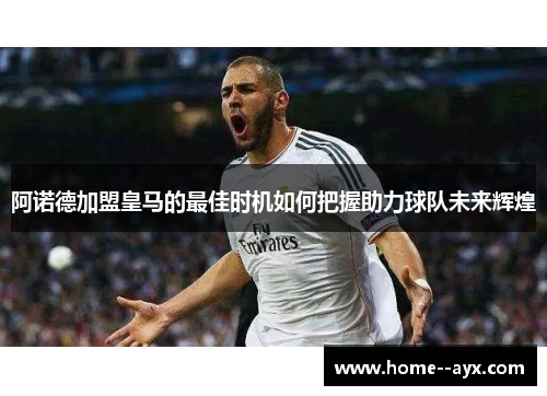 阿诺德加盟皇马的最佳时机如何把握助力球队未来辉煌