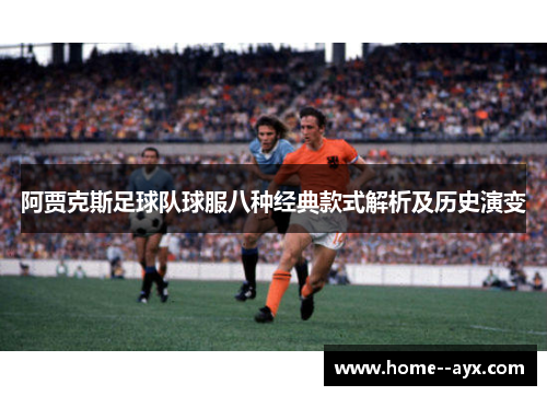 阿贾克斯足球队球服八种经典款式解析及历史演变 阿贾克斯足球队球服八种经典款式解析及历史演变