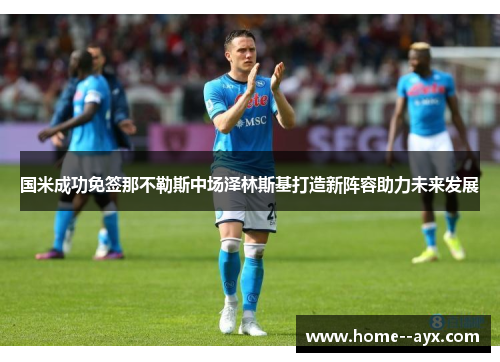 国米成功免签那不勒斯中场泽林斯基打造新阵容助力未来发展 国米成功免签那不勒斯中场泽林斯基打造新阵容助力未来发展
