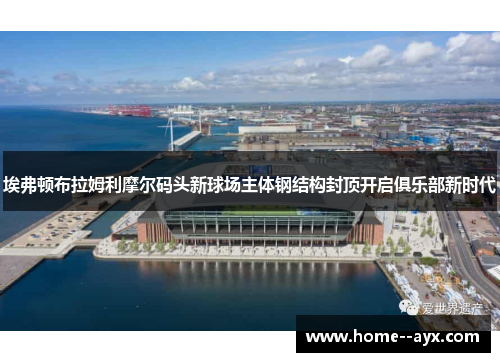 埃弗顿布拉姆利摩尔码头新球场主体钢结构封顶开启俱乐部新时代