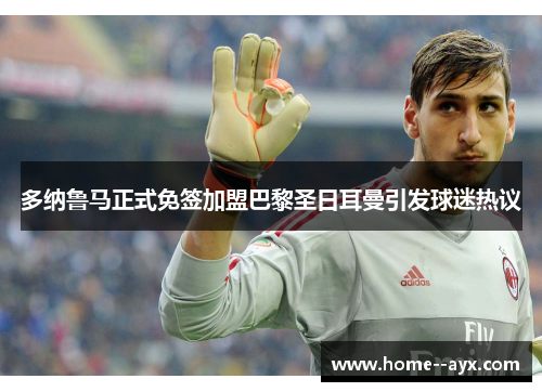 多纳鲁马正式免签加盟巴黎圣日耳曼引发球迷热议 多纳鲁马正式免签加盟巴黎圣日耳曼引发球迷热议