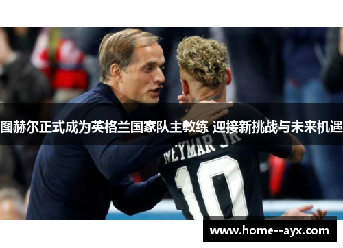 图赫尔正式成为英格兰国家队主教练 迎接新挑战与未来机遇 图赫尔正式成为英格兰国家队主教练 迎接新挑战与未来机遇