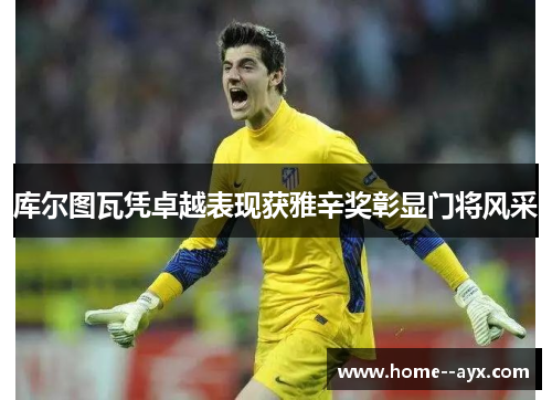 库尔图瓦凭卓越表现获雅辛奖彰显门将风采 库尔图瓦凭卓越表现获雅辛奖彰显门将风采