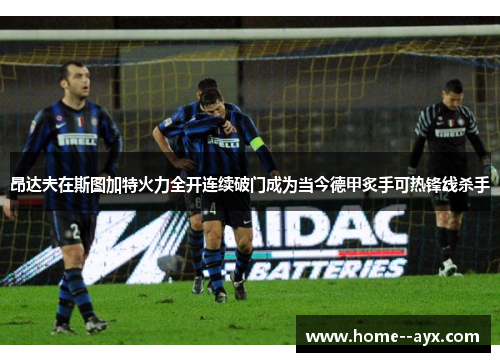 昂达夫在斯图加特火力全开连续破门成为当今德甲炙手可热锋线杀手 昂达夫在斯图加特火力全开连续破门成为当今德甲炙手可热锋线杀手