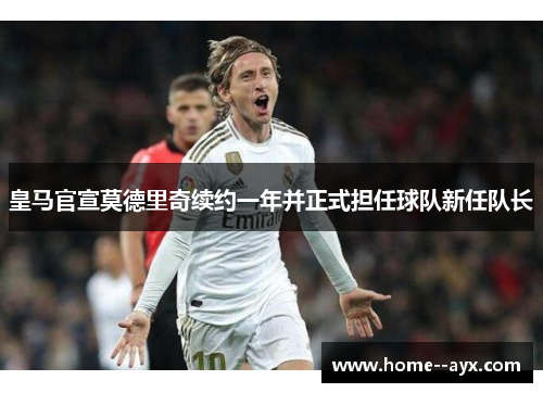 皇马官宣莫德里奇续约一年并正式担任球队新任队长 皇马官宣莫德里奇续约一年并正式担任球队新任队长