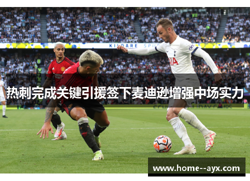 热刺完成关键引援签下麦迪逊增强中场实力 热刺完成关键引援签下麦迪逊增强中场实力