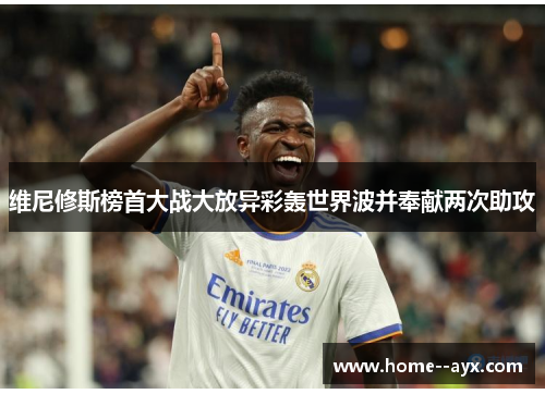 维尼修斯榜首大战大放异彩轰世界波并奉献两次助攻