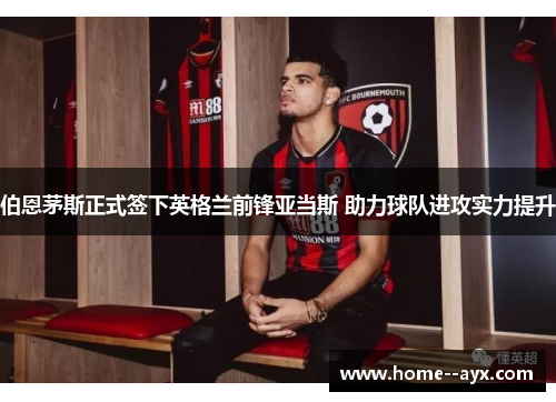 伯恩茅斯正式签下英格兰前锋亚当斯 助力球队进攻实力提升