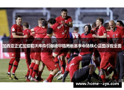 加西亚正式加盟勒沃库森引爆德甲格局新赛季中场核心蓝图浮现全面 加西亚正式加盟勒沃库森引爆德甲格局新赛季中场核心蓝图浮现全面