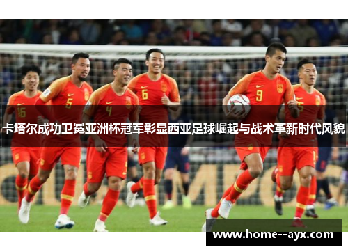 卡塔尔成功卫冕亚洲杯冠军彰显西亚足球崛起与战术革新时代风貌