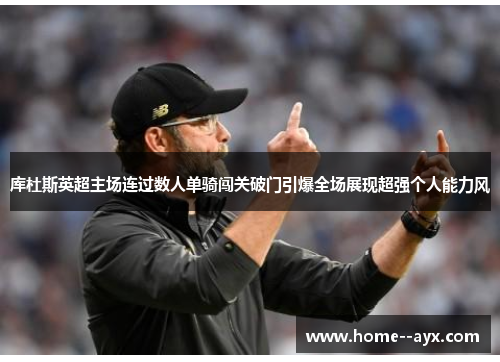库杜斯英超主场连过数人单骑闯关破门引爆全场展现超强个人能力风
