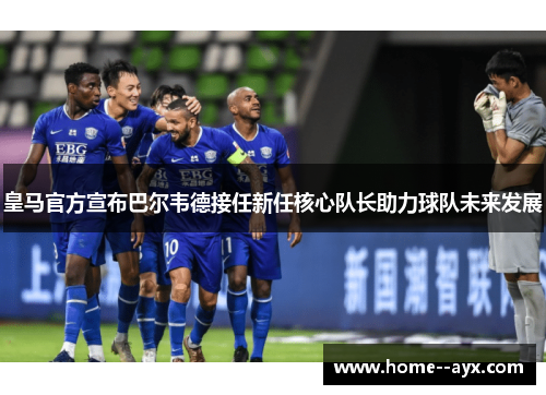 皇马官方宣布巴尔韦德接任新任核心队长助力球队未来发展
