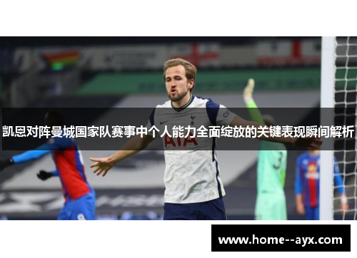 凯恩对阵曼城国家队赛事中个人能力全面绽放的关键表现瞬间解析