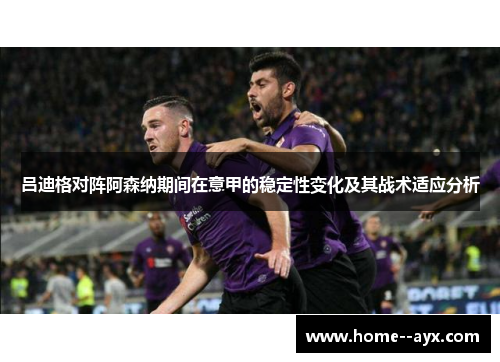 吕迪格对阵阿森纳期间在意甲的稳定性变化及其战术适应分析