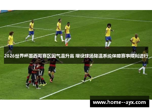 2026世界杯墨西哥赛区因气温升高 增设球场降温系统保障赛事顺利进行