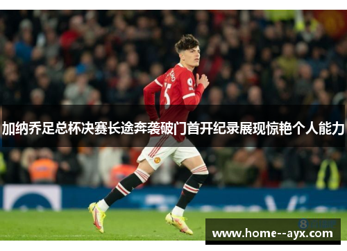 加纳乔足总杯决赛长途奔袭破门首开纪录展现惊艳个人能力