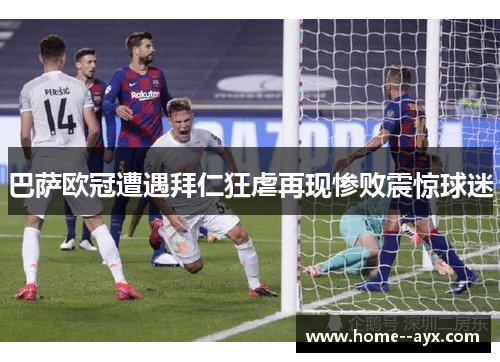 巴萨欧冠遭遇拜仁狂虐再现惨败震惊球迷