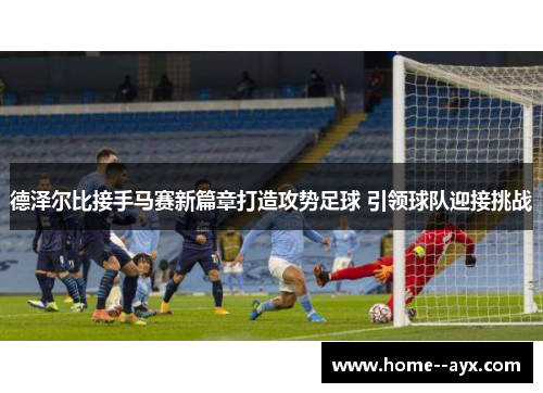 德泽尔比接手马赛新篇章打造攻势足球 引领球队迎接挑战