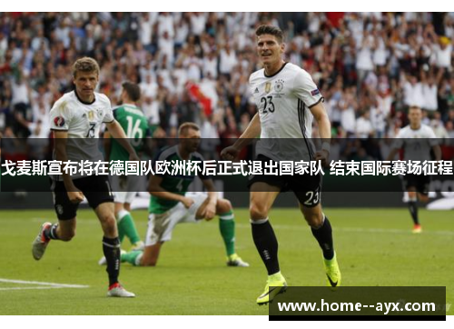 戈麦斯宣布将在德国队欧洲杯后正式退出国家队 结束国际赛场征程