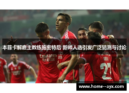 本菲卡解雇主教练施密特后 新帅人选引发广泛猜测与讨论