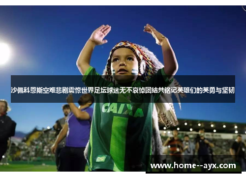 沙佩科恩斯空难悲剧震惊世界足坛球迷无不哀悼团结共铭记英雄们的英勇与坚韧