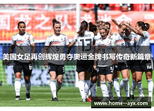 美国女足再创辉煌勇夺奥运金牌书写传奇新篇章