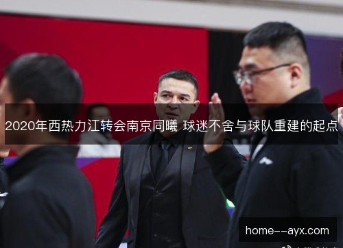2020年西热力江转会南京同曦 球迷不舍与球队重建的起点 2020年西热力江转会南京同曦 球迷不舍与球队重建的起点