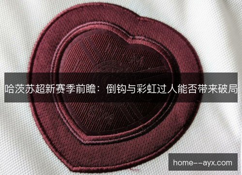 哈茨苏超新赛季前瞻:倒钩与彩虹过人能否带来破局 哈茨苏超新赛季前瞻:倒钩与彩虹过人能否带来破局
